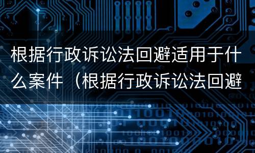 根据行政诉讼法回避适用于什么案件（根据行政诉讼法回避适用于什么案件）