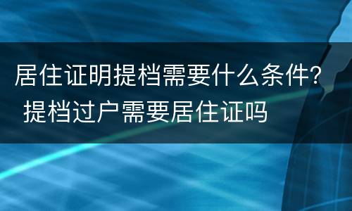 居住证明提档需要什么条件？ 提档过户需要居住证吗