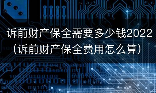 诉前财产保全需要多少钱2022（诉前财产保全费用怎么算）