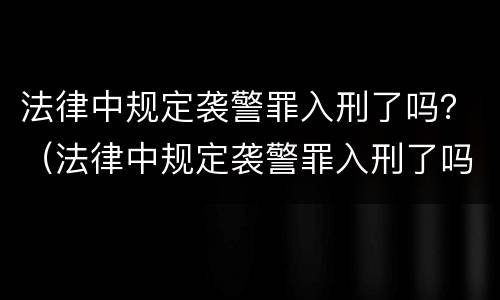 法律中规定袭警罪入刑了吗？（法律中规定袭警罪入刑了吗怎么处理）