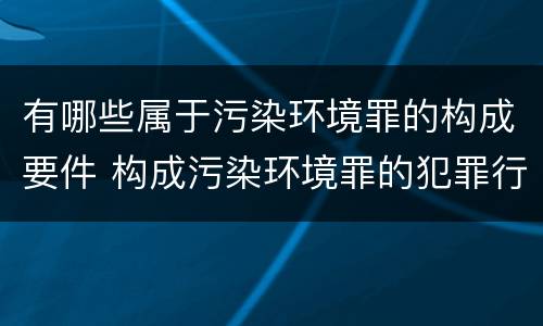 有哪些属于污染环境罪的构成要件 构成污染环境罪的犯罪行为