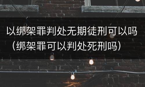 以绑架罪判处无期徒刑可以吗（绑架罪可以判处死刑吗）