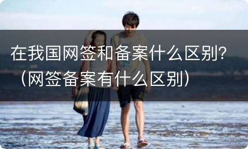 在我国网签和备案什么区别？（网签备案有什么区别）