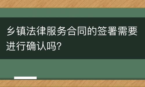 乡镇法律服务合同的签署需要进行确认吗？