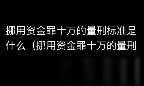 挪用资金罪十万的量刑标准是什么（挪用资金罪十万的量刑标准是什么）