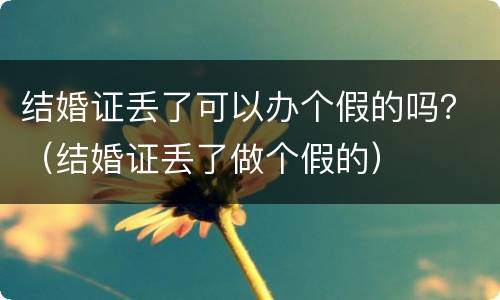 结婚证丢了可以办个假的吗？（结婚证丢了做个假的）