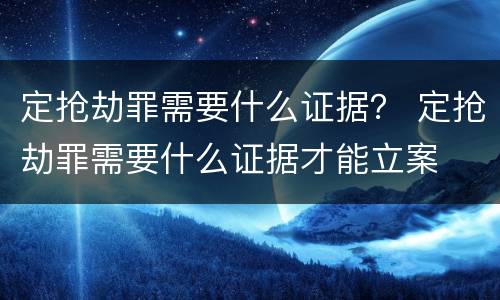 定抢劫罪需要什么证据？ 定抢劫罪需要什么证据才能立案