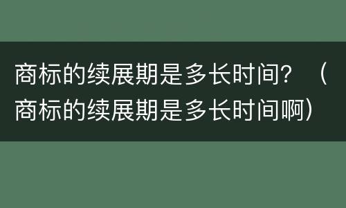 商标的续展期是多长时间？（商标的续展期是多长时间啊）