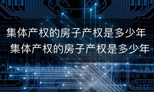 集体产权的房子产权是多少年 集体产权的房子产权是多少年限