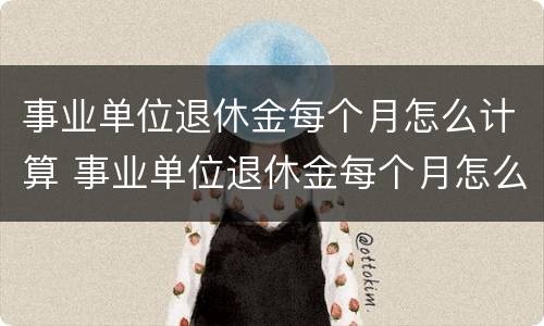 事业单位退休金每个月怎么计算 事业单位退休金每个月怎么计算的