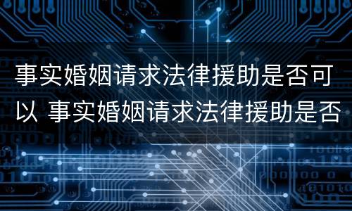 事实婚姻请求法律援助是否可以 事实婚姻请求法律援助是否可以申请再审