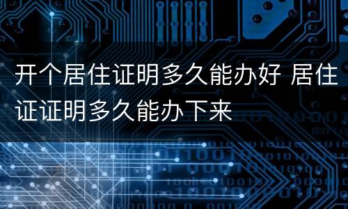开个居住证明多久能办好 居住证证明多久能办下来