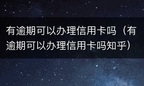 有逾期可以办理信用卡吗（有逾期可以办理信用卡吗知乎）
