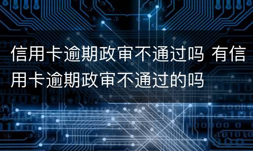 信用卡逾期政审不通过吗 有信用卡逾期政审不通过的吗