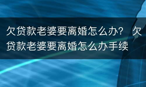 欠贷款老婆要离婚怎么办？ 欠贷款老婆要离婚怎么办手续