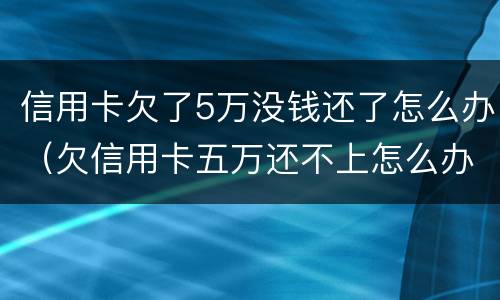 信用卡欠了5万没钱还了怎么办（欠信用卡五万还不上怎么办）