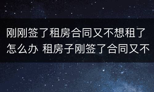 刚刚签了租房合同又不想租了怎么办 租房子刚签了合同又不想租了怎么办