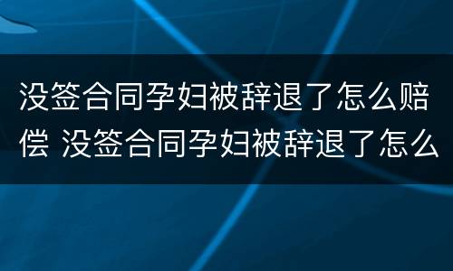 没签合同孕妇被辞退了怎么赔偿 没签合同孕妇被辞退了怎么赔偿呢