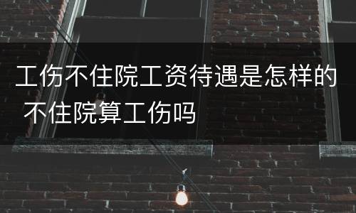 工伤不住院工资待遇是怎样的 不住院算工伤吗