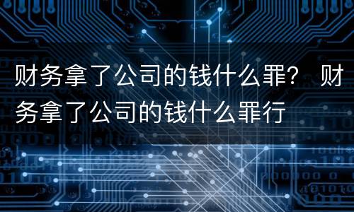 财务拿了公司的钱什么罪？ 财务拿了公司的钱什么罪行