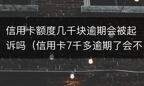 信用卡额度几千块逾期会被起诉吗（信用卡7千多逾期了会不会起诉）