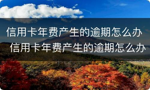 信用卡年费产生的逾期怎么办 信用卡年费产生的逾期怎么办理
