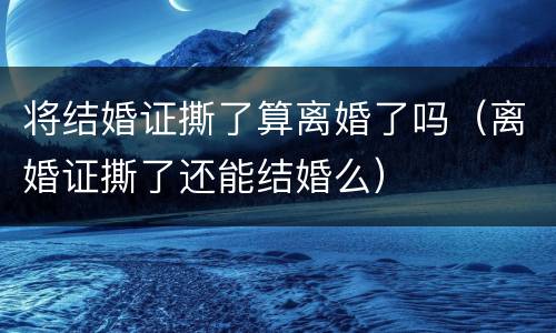 将结婚证撕了算离婚了吗（离婚证撕了还能结婚么）