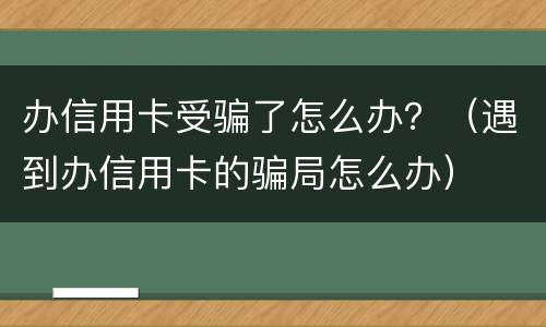 办信用卡受骗了怎么办？（遇到办信用卡的骗局怎么办）