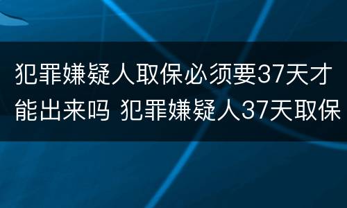 犯罪嫌疑人取保必须要37天才能出来吗 犯罪嫌疑人37天取保候审