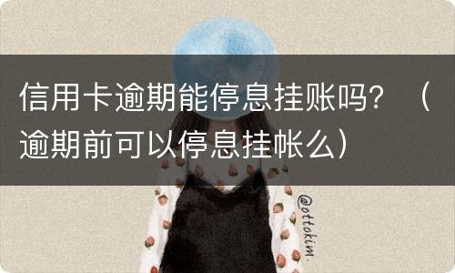 信用卡逾期能停息挂账吗？（逾期前可以停息挂帐么）