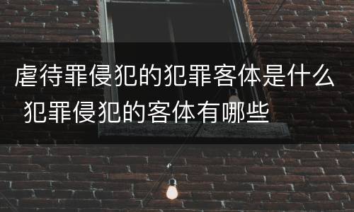 虐待罪侵犯的犯罪客体是什么 犯罪侵犯的客体有哪些