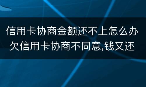 信用卡协商金额还不上怎么办 欠信用卡协商不同意,钱又还不了