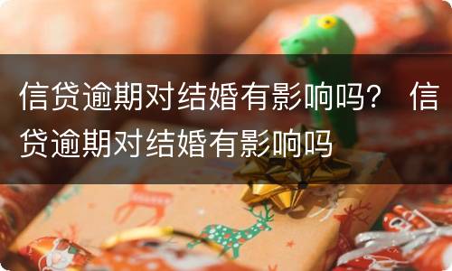 信贷逾期对结婚有影响吗？ 信贷逾期对结婚有影响吗