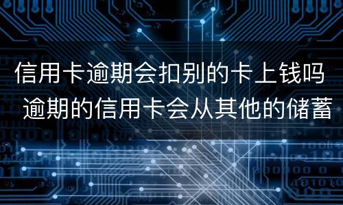 信用卡逾期会扣别的卡上钱吗 逾期的信用卡会从其他的储蓄卡里扣吗