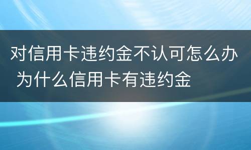 对信用卡违约金不认可怎么办 为什么信用卡有违约金