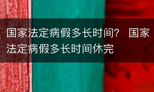国家法定病假多长时间？ 国家法定病假多长时间休完