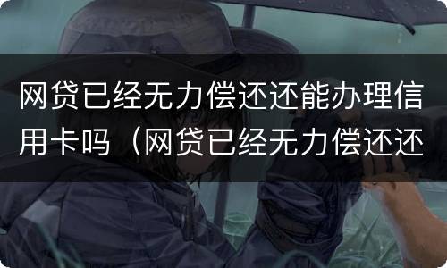 网贷已经无力偿还还能办理信用卡吗（网贷已经无力偿还还能办理信用卡吗）