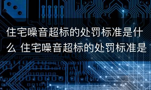 住宅噪音超标的处罚标准是什么 住宅噪音超标的处罚标准是什么样的