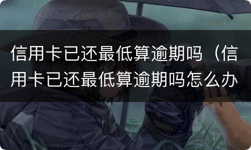 信用卡已还最低算逾期吗（信用卡已还最低算逾期吗怎么办）