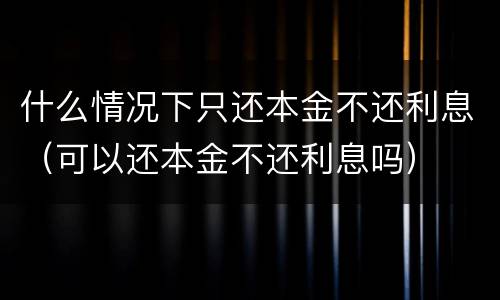 什么情况下只还本金不还利息（可以还本金不还利息吗）