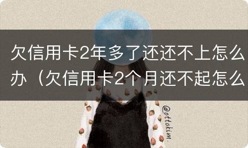 欠信用卡2年多了还还不上怎么办（欠信用卡2个月还不起怎么办）