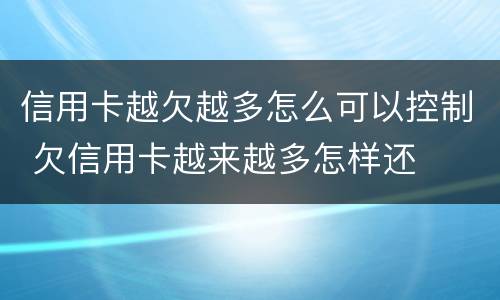 信用卡越欠越多怎么可以控制 欠信用卡越来越多怎样还