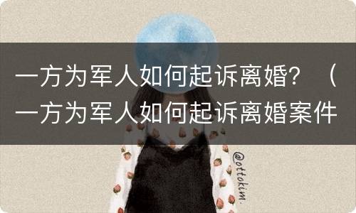 一方为军人如何起诉离婚？（一方为军人如何起诉离婚案件）