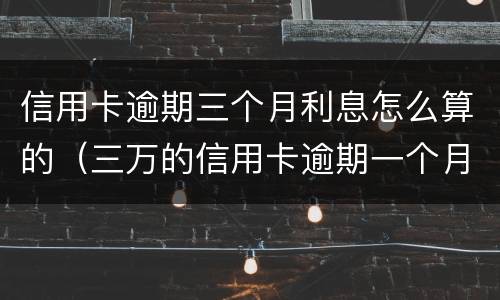 信用卡逾期三个月利息怎么算的（三万的信用卡逾期一个月利息是多少）