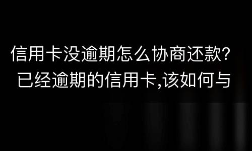 信用卡没逾期怎么协商还款？ 已经逾期的信用卡,该如何与银行协商暂缓还款