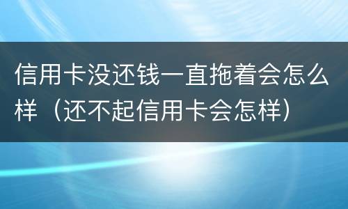 信用卡没还钱一直拖着会怎么样（还不起信用卡会怎样）