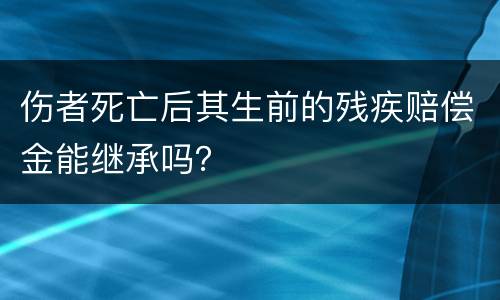 伤者死亡后其生前的残疾赔偿金能继承吗？