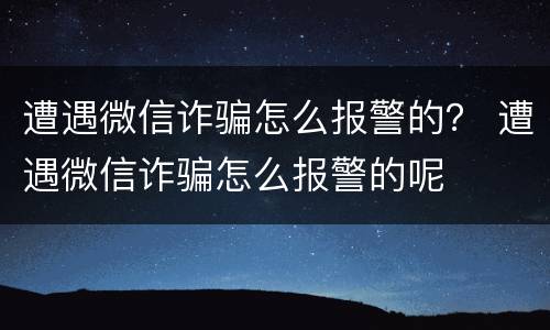 遭遇微信诈骗怎么报警的？ 遭遇微信诈骗怎么报警的呢
