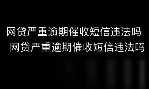 网贷严重逾期催收短信违法吗 网贷严重逾期催收短信违法吗知乎