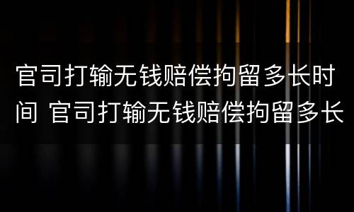 官司打输无钱赔偿拘留多长时间 官司打输无钱赔偿拘留多长时间能出来
